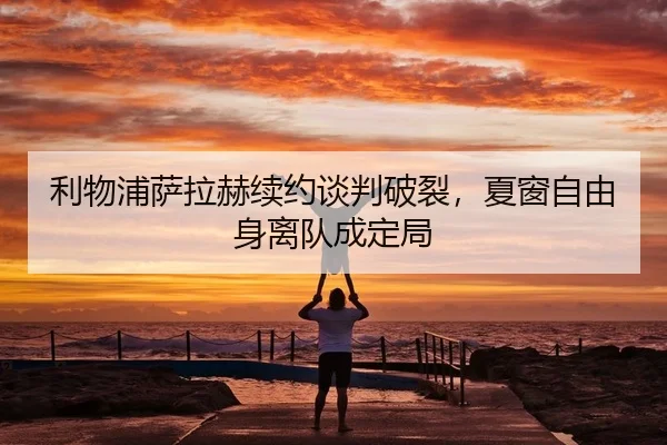 利物浦萨拉赫续约谈判破裂，夏窗自由身离队成定局